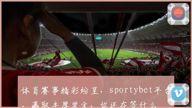 体育赛事精彩纷呈，sportybet平台，赢取丰厚奖金，你还在等什么