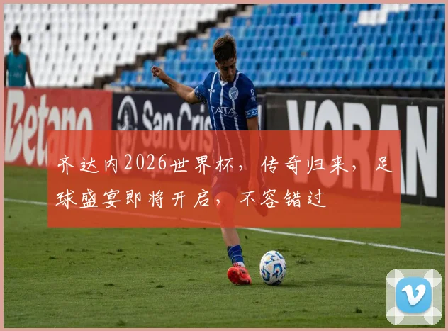 齐达内2026世界杯，传奇归来，足球盛宴即将开启，不容错过