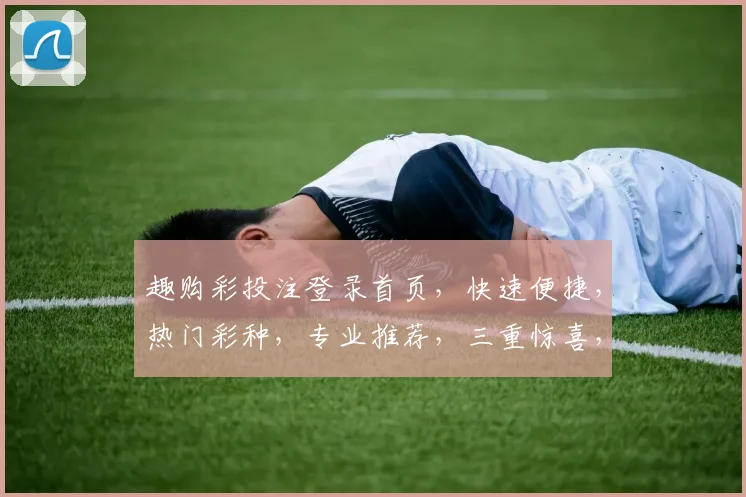 趣购彩投注登录首页，快速便捷，热门彩种，专业推荐，三重惊喜，不容错过，尽在官网