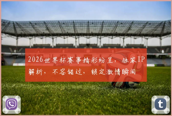 2026世界杯赛事精彩纷呈，独家IP解析，不容错过，锁定激情瞬间