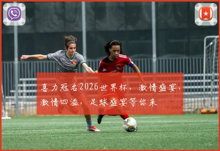 喜力冠名2026世界杯，激情盛宴，激情四溢，足球盛宴等你来