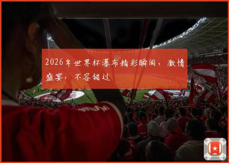 2026年世界杯瀑布精彩瞬间，激情盛宴，不容错过