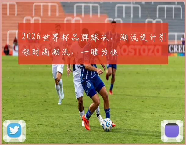 2026世界杯品牌球衣，潮流设计引领时尚潮流，一睹为快