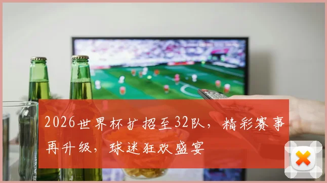 2026世界杯扩招至32队，精彩赛事再升级，球迷狂欢盛宴