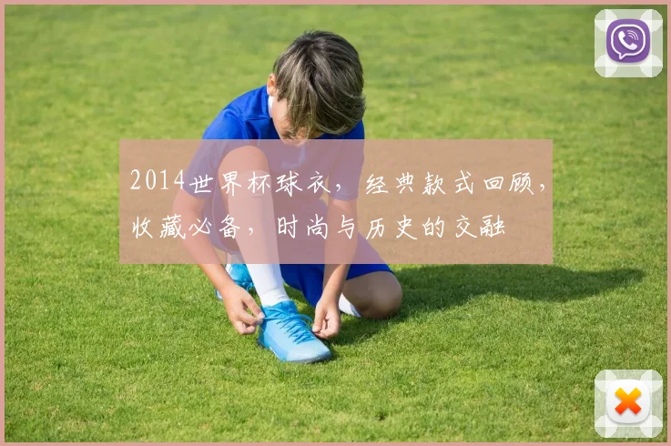 2014世界杯球衣，经典款式回顾，收藏必备，时尚与历史的交融