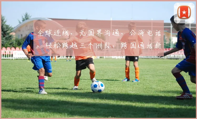 全球连线，无国界沟通，公海电话，轻松跨越三个洲际，跨国通话新体验。