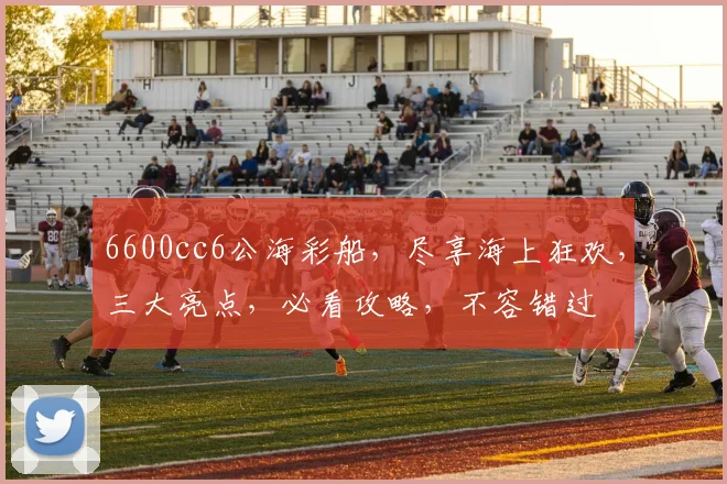 6600cc6公海彩船，尽享海上狂欢，三大亮点，必看攻略，不容错过