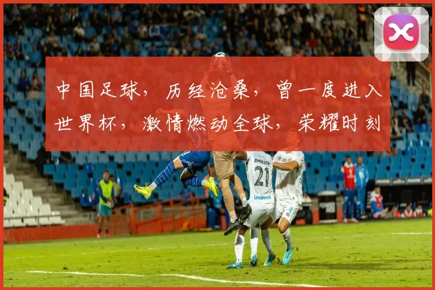 中国足球，历经沧桑，曾一度进入世界杯，激情燃动全球，荣耀时刻铭记心间。
