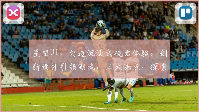 星空UI，打造沉浸式视觉体验，创新设计引领潮流，三大亮点，探索无限可能，点亮未来交互之光。