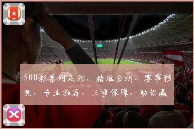 500彩票网足彩，精准分析，赛事预测，专业推荐，三重保障，助你赢球赢钱