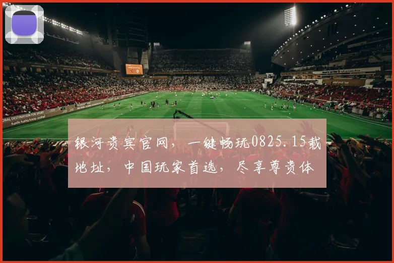 银河贵宾官网，一键畅玩0825.15载地址，中国玩家首选，尽享尊贵体验，三重惊喜，不容错过