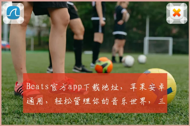 Beats官方app下载地址，苹果安卓通用，轻松管理你的音乐世界，三步即可拥有