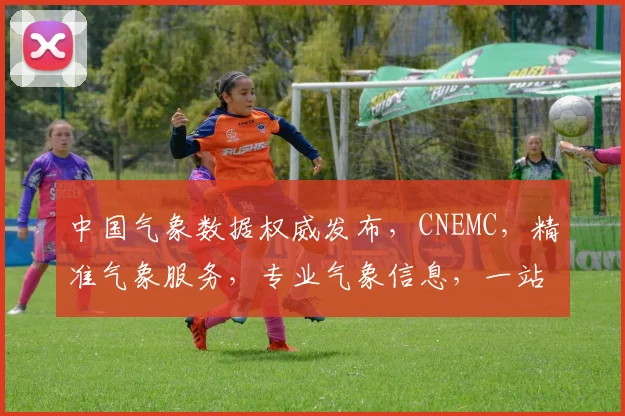 中国气象数据权威发布，CNEMC，精准气象服务，专业气象信息，一站式查询平台