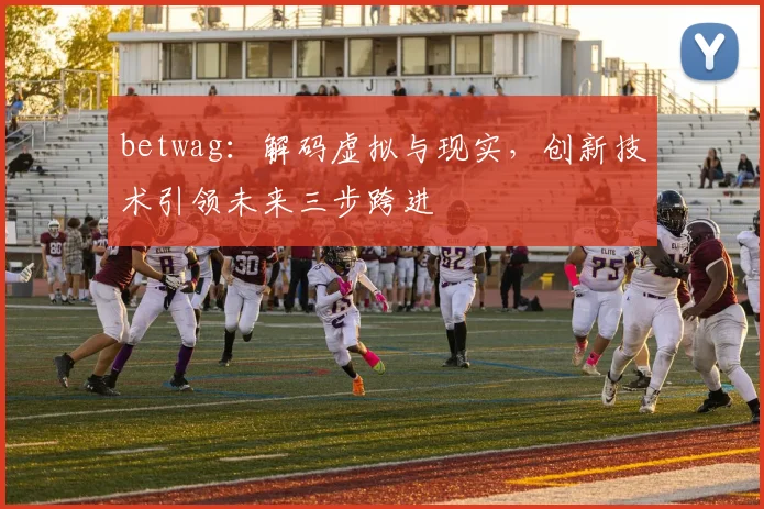 betwag：解码虚拟与现实，创新技术引领未来三步跨进