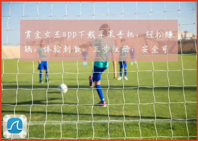 赏金女王app下载苹果手机，轻松赚钱，体验刺激，三步注册，安全可靠，快来下载