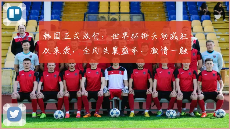 韩国正式放行，世界杯街头助威狂欢来袭，全民共襄盛举，激情一触即发