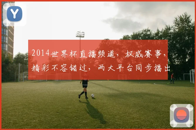 2014世界杯直播频道，权威赛事，精彩不容错过，两大平台同步播出，锁定激情时刻