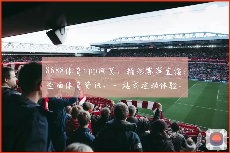 8688体育app网页，精彩赛事直播，全面体育资讯，一站式运动体验，尽在掌握，不容错过