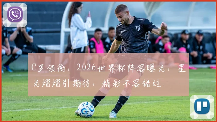 C罗领衔，2026世界杯阵容曝光，星光熠熠引期待，精彩不容错过