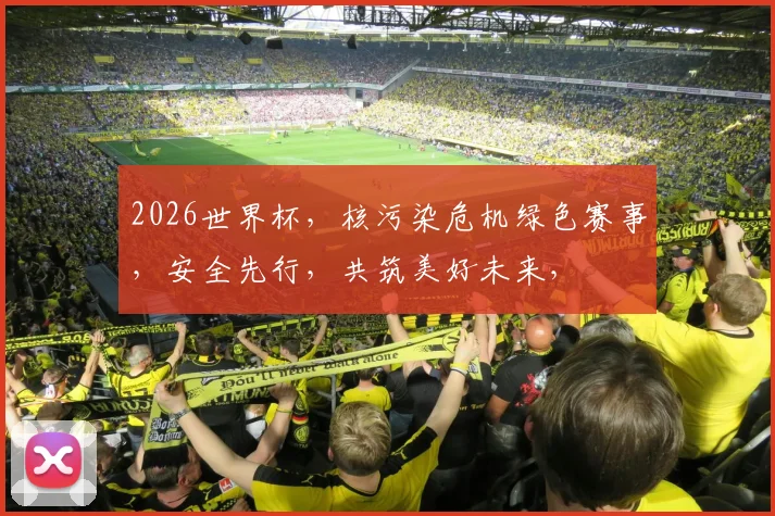 2026世界杯，核污染危机绿色赛事，安全先行，共筑美好未来，